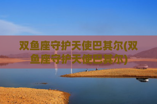 双鱼座守护天使巴其尔(双鱼座守护天使巴其尔) 双鱼座守护天使巴其尔(双鱼座守护天使巴其尔)