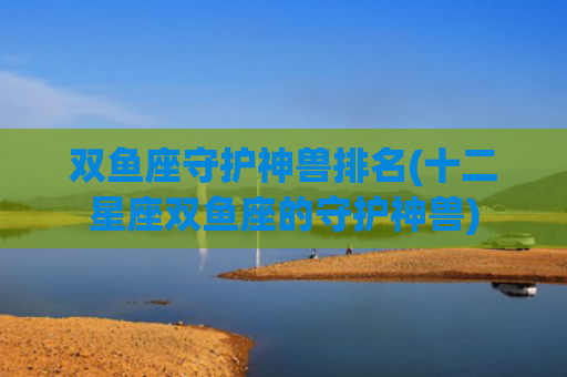双鱼座守护神兽排名(十二星座双鱼座的守护神兽)