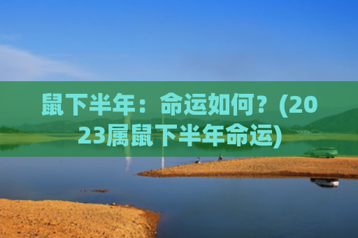 鼠下半年：命运如何？(2023属鼠下半年命运)