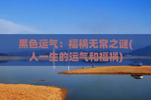 黑色运气：福祸无常之谜(人一生的运气和福祸)