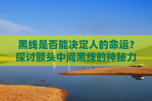 黑线是否能决定人的命运？探讨额头中间黑线的神秘力量