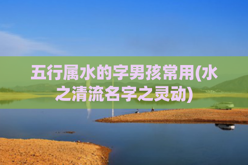五行属水的字男孩常用(水之清流名字之灵动)