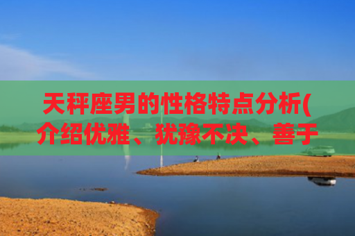 天秤座男的性格特点分析(介绍优雅、犹豫不决、善于交际)