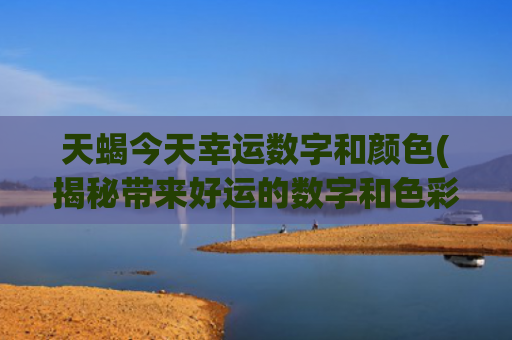 天蝎今天幸运数字和颜色(揭秘带来好运的数字和色彩)