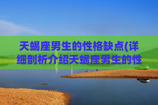 天蝎座男生的性格缺点(详细剖析介绍天蝎座男生的性格缺陷)