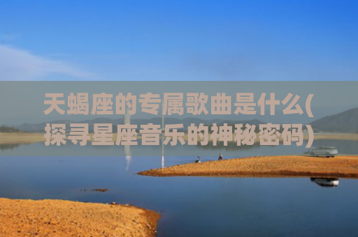 天蝎座的专属歌曲是什么(探寻星座音乐的神秘密码)