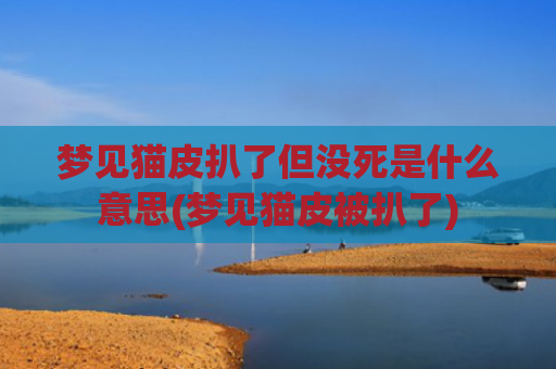梦见猫皮扒了但没死是什么意思(梦见猫皮被扒了)