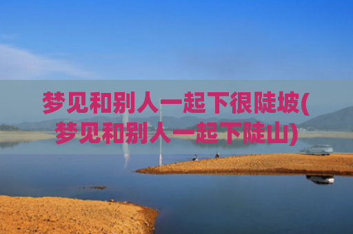 梦见和别人一起下很陡坡(梦见和别人一起下陡山)