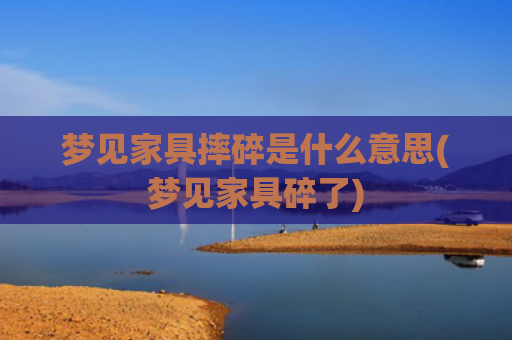 梦见家具摔碎是什么意思(梦见家具碎了)