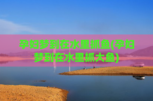孕妇梦到在水里抓鱼(孕妇梦到在水里抓大鱼)