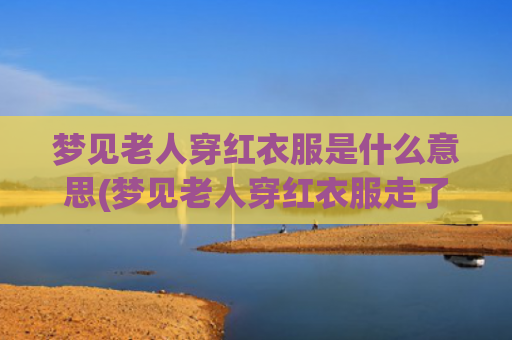 梦见老人穿红衣服是什么意思(梦见老人穿红衣服走了)