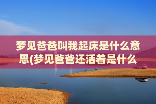 梦见爸爸叫我起床是什么意思(梦见爸爸还活着是什么意思)