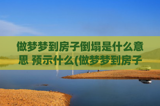 做梦梦到房子倒塌是什么意思 预示什么(做梦梦到房子倒塌是怎么回事)