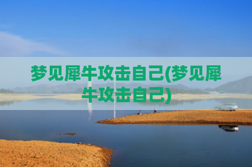 梦见犀牛攻击自己(梦见犀牛攻击自己)