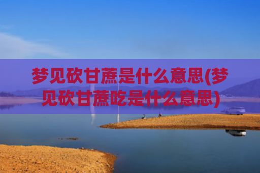 梦见砍甘蔗是什么意思(梦见砍甘蔗吃是什么意思)
