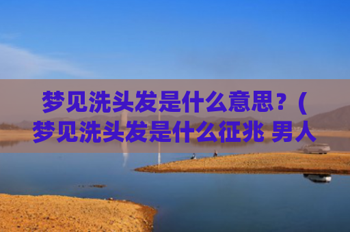 梦见洗头发是什么意思？(梦见洗头发是什么征兆 男人)