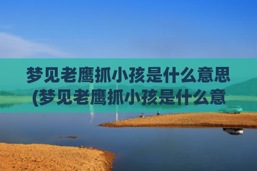 梦见老鹰抓小孩是什么意思(梦见老鹰抓小孩是什么意思)