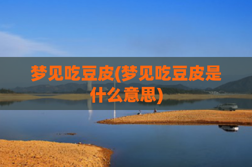 梦见吃豆皮(梦见吃豆皮是什么意思)
