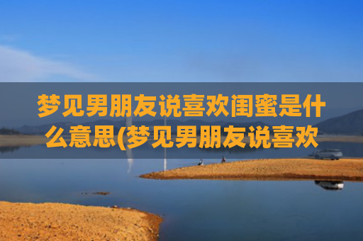 梦见男朋友说喜欢闺蜜是什么意思(梦见男朋友说喜欢前女友)