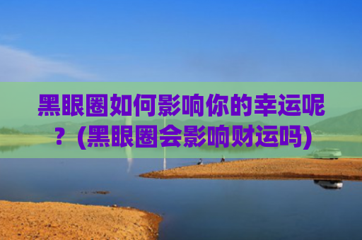 黑眼圈如何影响你的幸运呢？(黑眼圈会影响财运吗)