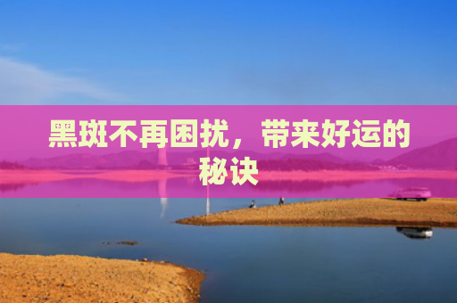 黑斑不再困扰，带来好运的秘诀