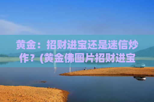 黄金：招财进宝还是迷信炒作？(黄金佛图片招财进宝)