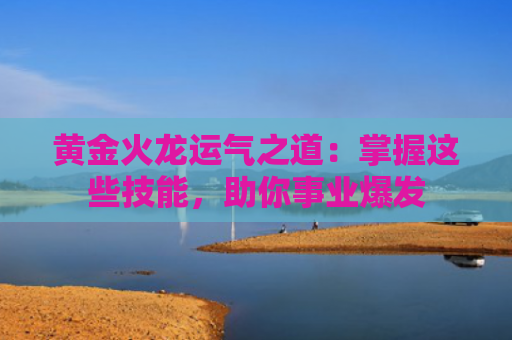 黄金火龙运气之道：掌握这些技能，助你事业爆发