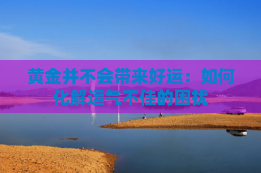 黄金并不会带来好运：如何化解运气不佳的困扰