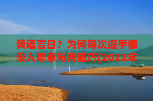 黄道吉日？为何每次握手都没人愿意与我碰巧(2022年黄道吉日)