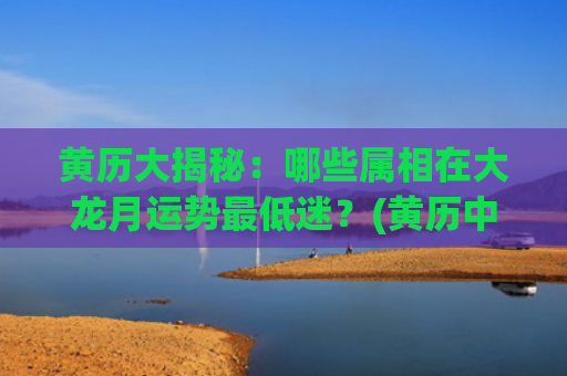 黄历大揭秘：哪些属相在大龙月运势最低迷？(黄历中黄道吉日有哪些)