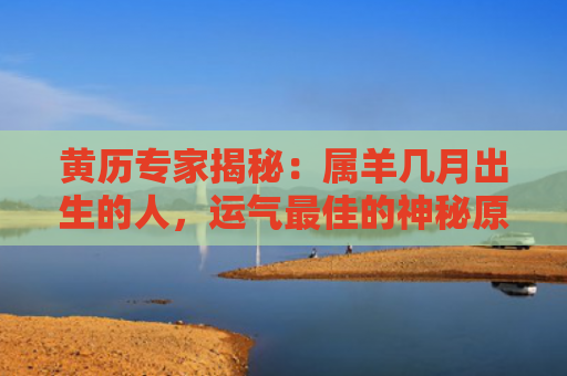 黄历专家揭秘：属羊几月出生的人，运气最佳的神秘原因！