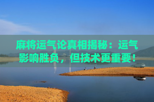麻将运气论真相揭秘：运气影响胜负，但技术更重要！(麻将运气差是什么决定的)