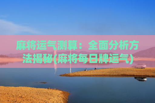 麻将运气测算：全面分析方法揭秘(麻将每日牌运气)