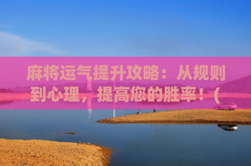麻将运气提升攻略：从规则到心理，提高您的胜率！(怎样提升玩麻将运气)