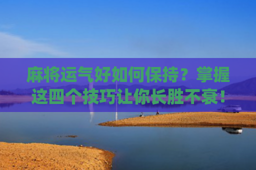 麻将运气好如何保持？掌握这四个技巧让你长胜不衰！(麻将怎么运气好)