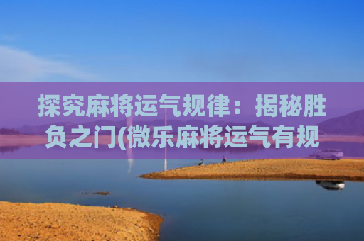 探究麻将运气规律：揭秘胜负之门(微乐麻将运气有规律吗)