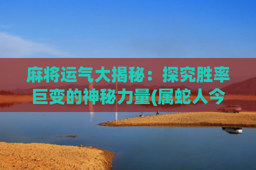 麻将运气大揭秘：探究胜率巨变的神秘力量(属蛇人今日麻将运气)