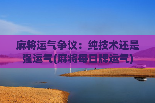 麻将运气争议：纯技术还是强运气(麻将每日牌运气)
