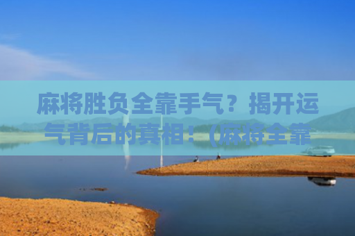 麻将胜负全靠手气？揭开运气背后的真相！(麻将全靠手气吗)