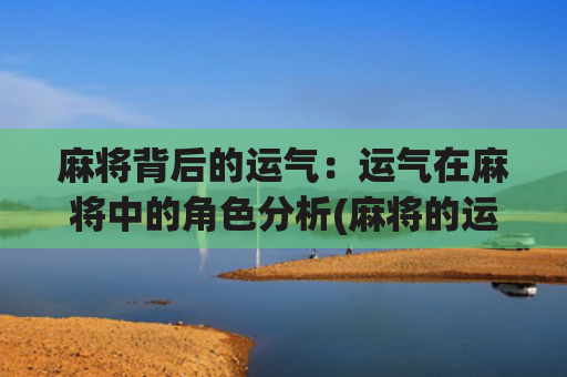 麻将背后的运气：运气在麻将中的角色分析(麻将的运气从哪里来)