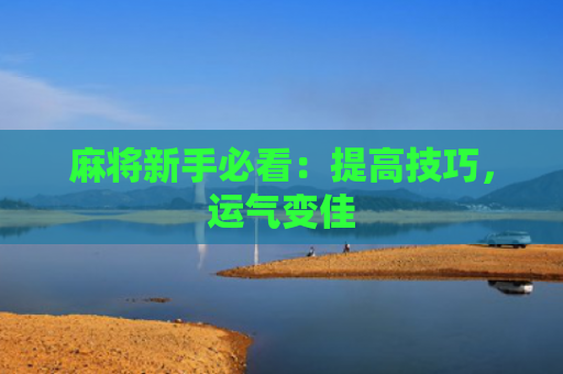 麻将新手必看：提高技巧，运气变佳