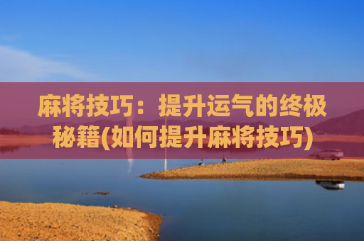 麻将技巧：提升运气的终极秘籍(如何提升麻将技巧)