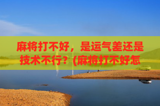 麻将打不好，是运气差还是技术不行？(麻将打不好怎么办)