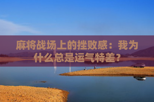 麻将战场上的挫败感：我为什么总是运气特差？