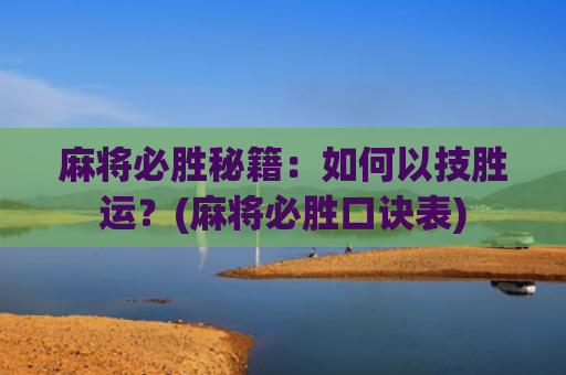麻将必胜秘籍：如何以技胜运？(麻将必胜口诀表)