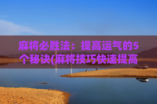 麻将必胜法：提高运气的5个秘诀(麻将技巧快速提高法)