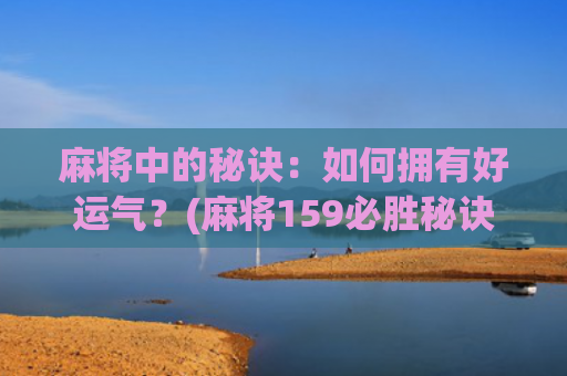 麻将中的秘诀：如何拥有好运气？(麻将159必胜秘诀)