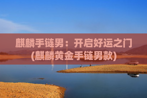 麒麟手链男：开启好运之门(麒麟黄金手链男款)