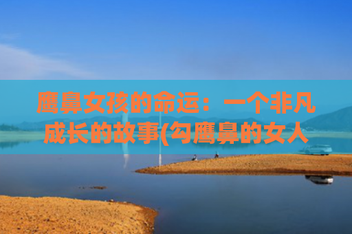 鹰鼻女孩的命运：一个非凡成长的故事(勾鹰鼻的女人命运)