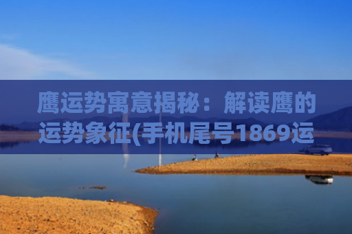 鹰运势寓意揭秘：解读鹰的运势象征(手机尾号1869运势寓意)